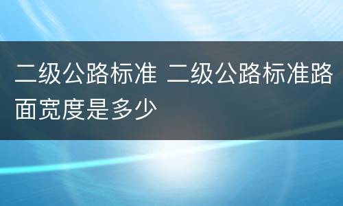 二级公路标准 二级公路标准路面宽度是多少