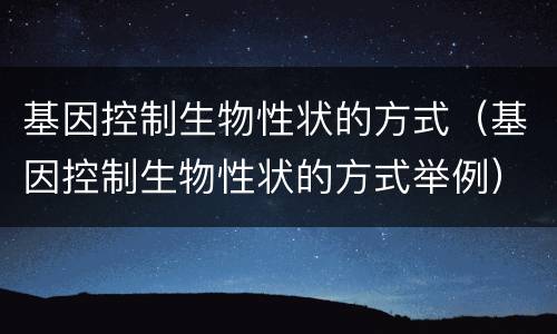 基因控制生物性状的方式（基因控制生物性状的方式举例）