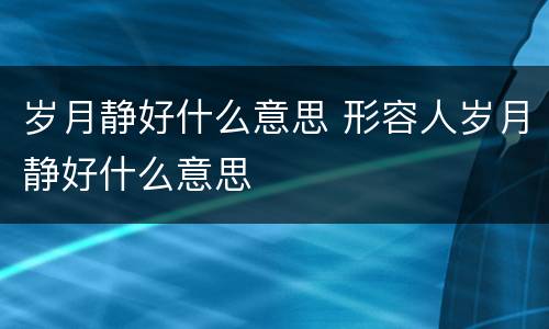 岁月静好什么意思 形容人岁月静好什么意思