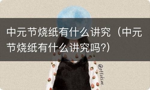 中元节烧纸有什么讲究（中元节烧纸有什么讲究吗?）