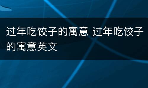 过年吃饺子的寓意 过年吃饺子的寓意英文
