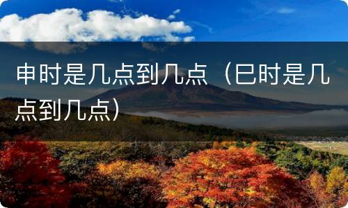 申时是几点到几点（巳时是几点到几点）