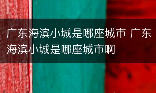 广东海滨小城是哪座城市 广东海滨小城是哪座城市啊