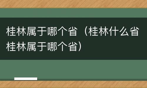 桂林属于哪个省（桂林什么省桂林属于哪个省）