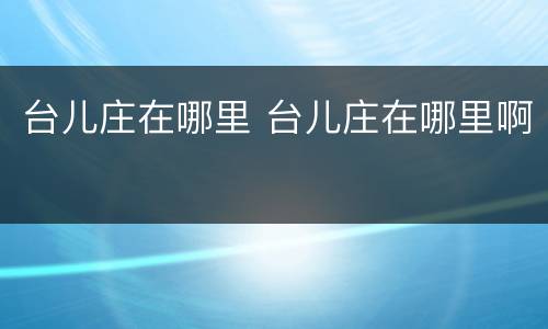 台儿庄在哪里 台儿庄在哪里啊