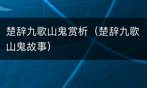 楚辞九歌山鬼赏析（楚辞九歌山鬼故事）