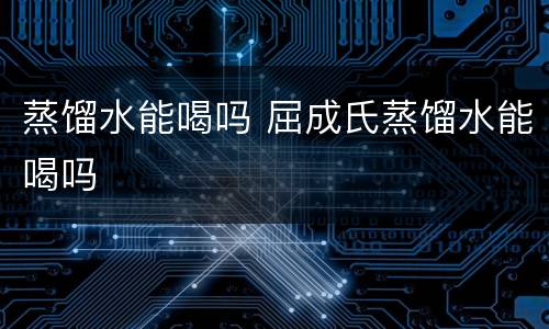 蒸馏水能喝吗 屈成氏蒸馏水能喝吗