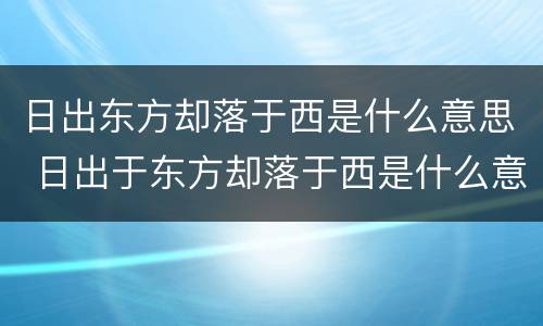 日出东方却落于西是什么意思 日出于东方却落于西是什么意思