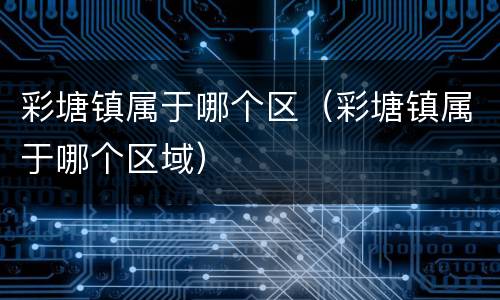 彩塘镇属于哪个区（彩塘镇属于哪个区域）