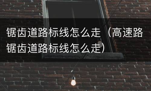 锯齿道路标线怎么走（高速路锯齿道路标线怎么走）
