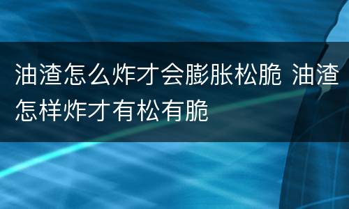 油渣怎么炸才会膨胀松脆 油渣怎样炸才有松有脆