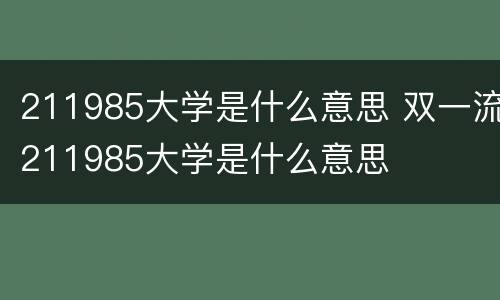 211985大学是什么意思 双一流211985大学是什么意思