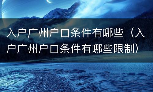 入户广州户口条件有哪些（入户广州户口条件有哪些限制）