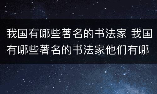 我国有哪些著名的书法家 我国有哪些著名的书法家他们有哪些故事