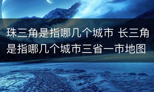 珠三角是指哪几个城市 长三角是指哪几个城市三省一市地图
