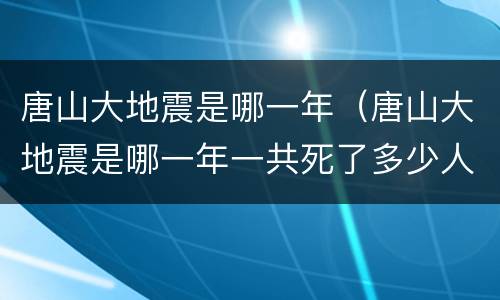 唐山大地震是哪一年（唐山大地震是哪一年一共死了多少人）