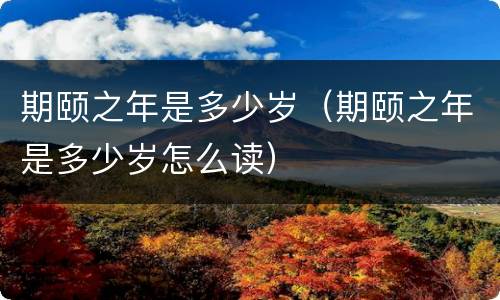 期颐之年是多少岁（期颐之年是多少岁怎么读）