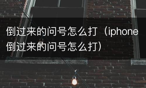 倒过来的问号怎么打（iphone倒过来的问号怎么打）