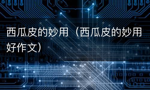 西瓜皮的妙用（西瓜皮的妙用好作文）