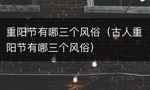 重阳节有哪三个风俗（古人重阳节有哪三个风俗）