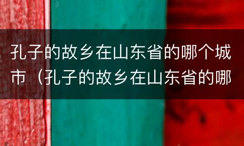 孔子的故乡在山东省的哪个城市（孔子的故乡在山东省的哪个城市呢）