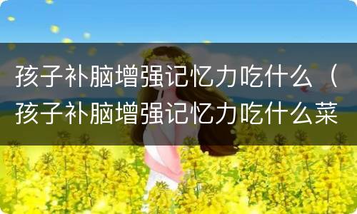 孩子补脑增强记忆力吃什么（孩子补脑增强记忆力吃什么菜）
