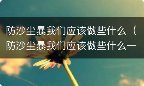 防沙尘暴我们应该做些什么（防沙尘暴我们应该做些什么一年级）