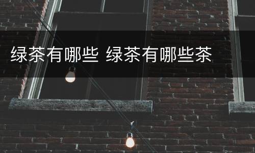绿茶有哪些 绿茶有哪些茶