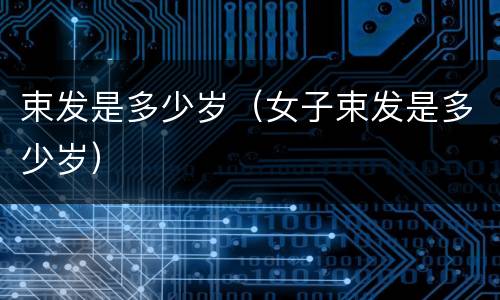 束发是多少岁（女子束发是多少岁）