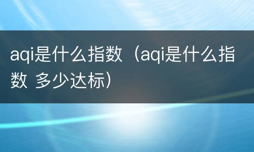 aqi是什么指数（aqi是什么指数 多少达标）