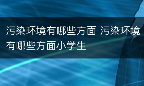 污染环境有哪些方面 污染环境有哪些方面小学生