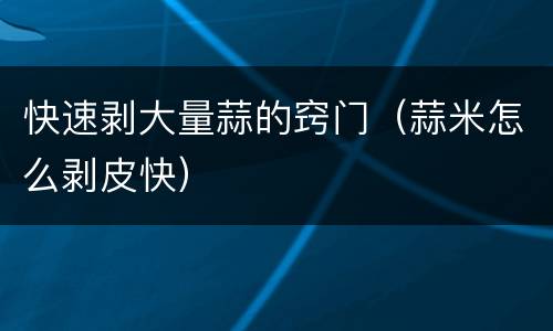 快速剥大量蒜的窍门（蒜米怎么剥皮快）