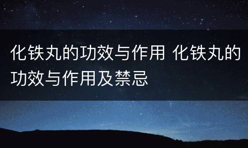 化铁丸的功效与作用 化铁丸的功效与作用及禁忌