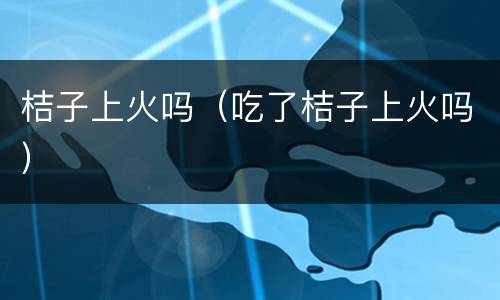 桔子上火吗（吃了桔子上火吗）