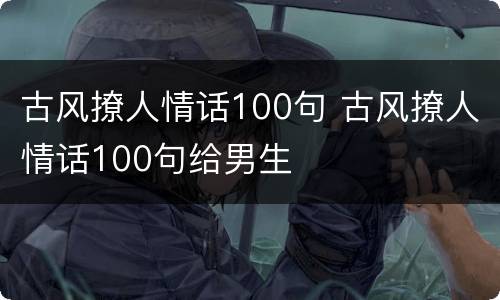 古风撩人情话100句 古风撩人情话100句给男生