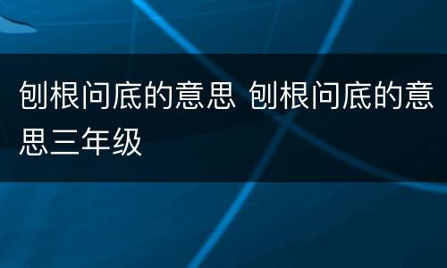刨根问底的意思 刨根问底的意思三年级