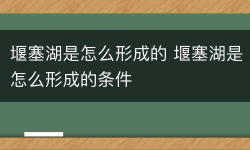 堰塞湖是怎么形成的 堰塞湖是怎么形成的条件