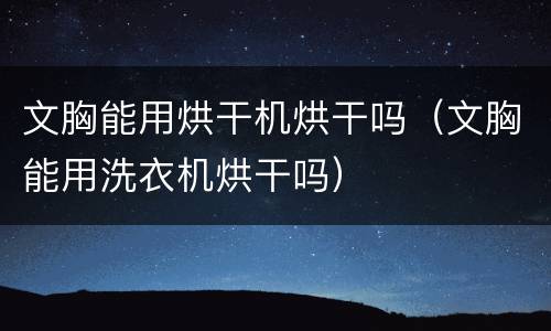 文胸能用烘干机烘干吗（文胸能用洗衣机烘干吗）