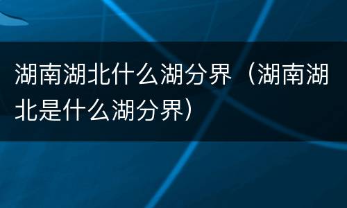 湖南湖北什么湖分界（湖南湖北是什么湖分界）