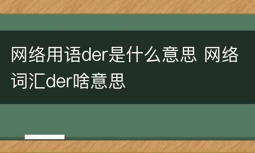 网络用语der是什么意思 网络词汇der啥意思