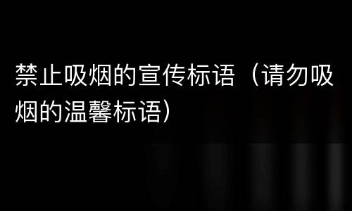 禁止吸烟的宣传标语（请勿吸烟的温馨标语）