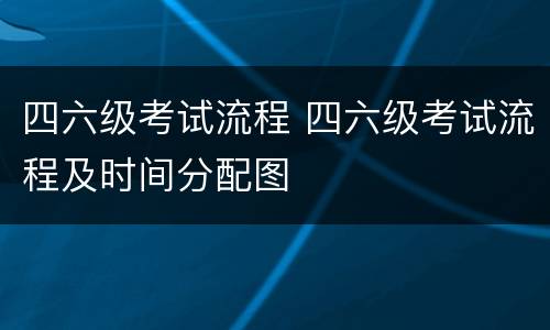 四六级考试流程 四六级考试流程及时间分配图