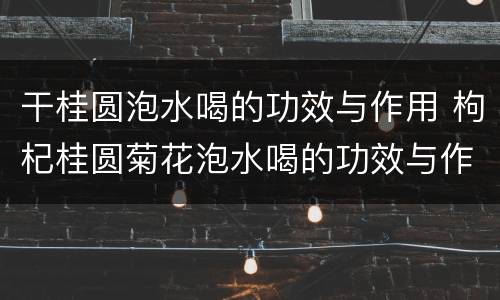 干桂圆泡水喝的功效与作用 枸杞桂圆菊花泡水喝的功效与作用