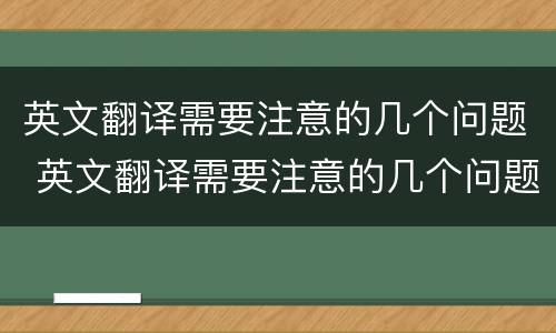 英文翻译需要注意的几个问题 英文翻译需要注意的几个问题是什么