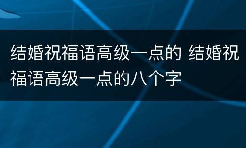 结婚祝福语高级一点的 结婚祝福语高级一点的八个字