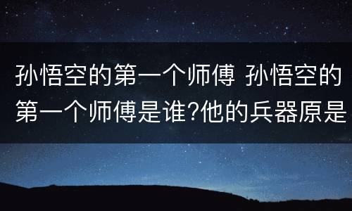 孙悟空的第一个师傅 孙悟空的第一个师傅是谁?他的兵器原是大禹治水的什么?