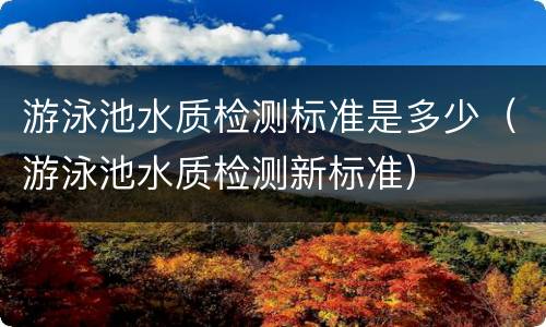 游泳池水质检测标准是多少（游泳池水质检测新标准）