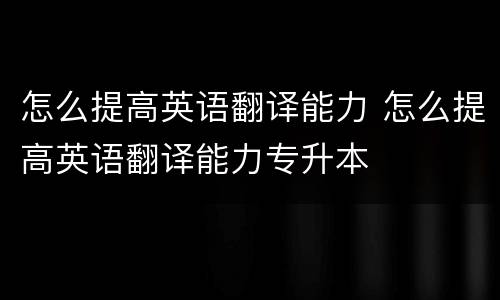 怎么提高英语翻译能力 怎么提高英语翻译能力专升本