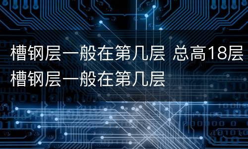 槽钢层一般在第几层 总高18层槽钢层一般在第几层