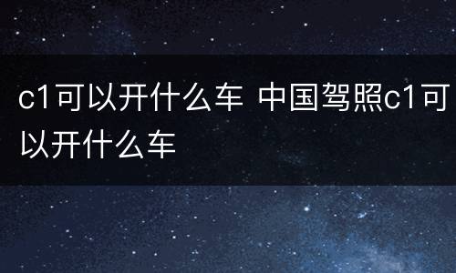 c1可以开什么车 中国驾照c1可以开什么车